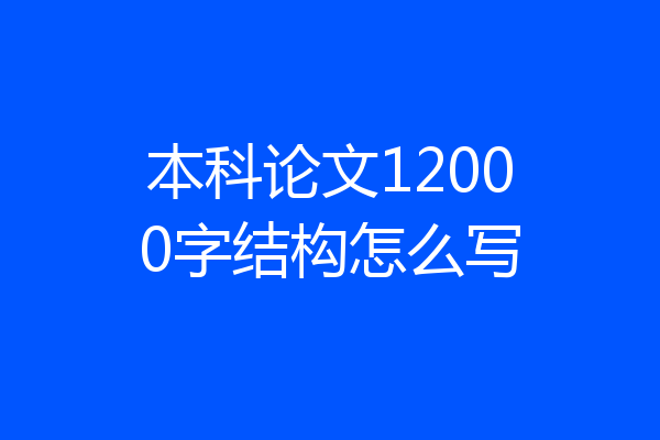 本科论文12000字结构怎么写