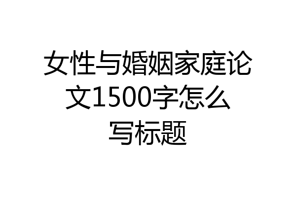 女性与婚姻家庭论文1500字怎么写标题