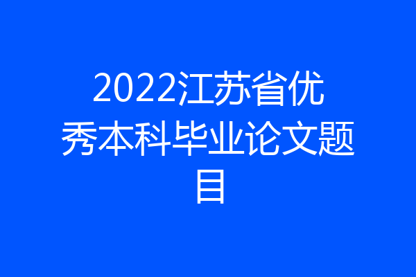 2022江苏省优秀本科毕业论文题目