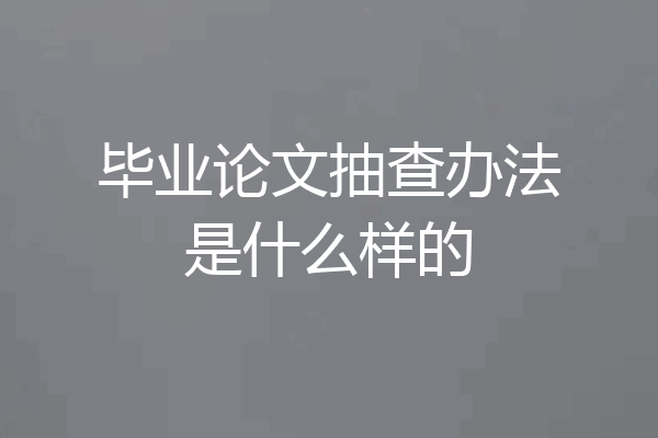 毕业论文抽查办法是什么样的