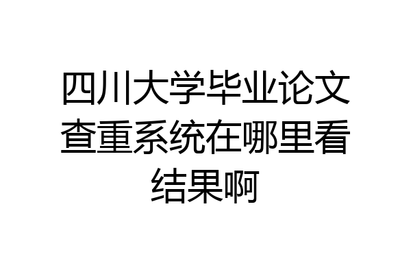 四川大学毕业论文查重系统在哪里看结果啊