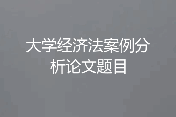 大学经济法案例分析论文题目