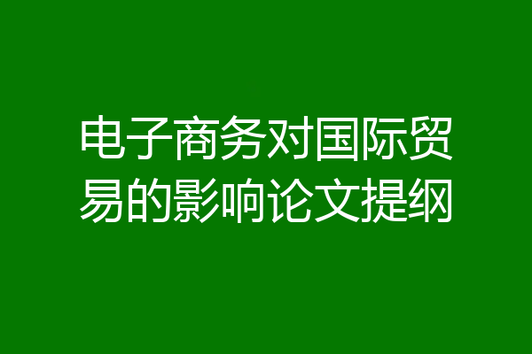 电子商务对国际贸易的影响论文提纲