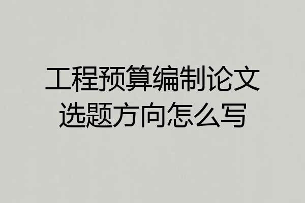 工程预算编制论文选题方向怎么写