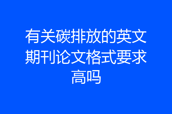 有关碳排放的英文期刊论文格式要求高吗