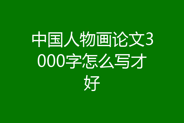 中国人物画论文3000字怎么写才好