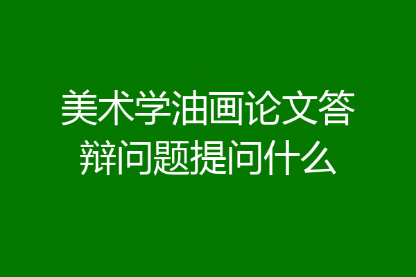 美术学油画论文答辩问题提问什么