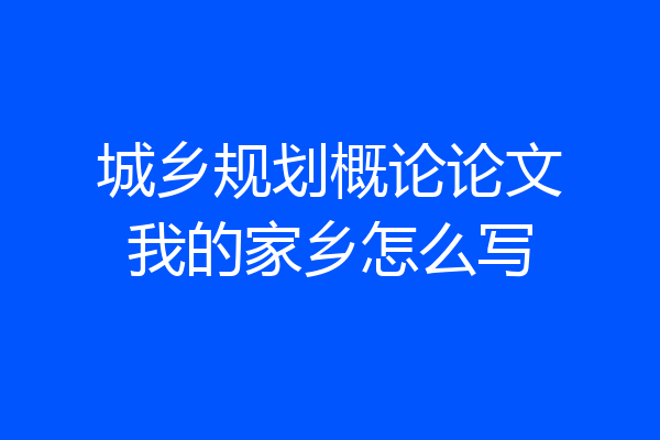 城乡规划概论论文我的家乡怎么写