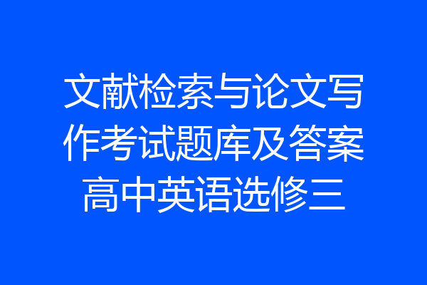 文献检索与论文写作考试题库及答案高中英语选修三