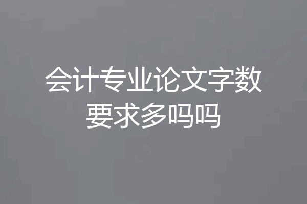 会计专业论文字数要求多吗吗
