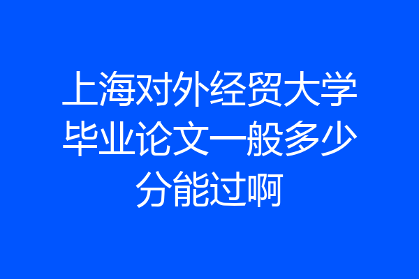 上海对外经贸大学毕业论文一般多少分能过啊