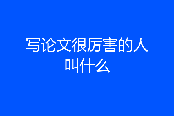写论文很厉害的人叫什么