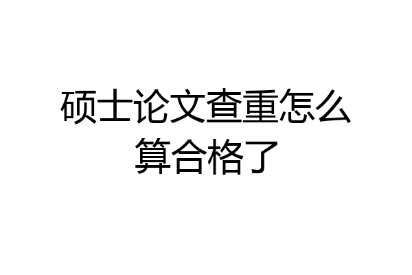 硕士论文查重怎么算合格了
