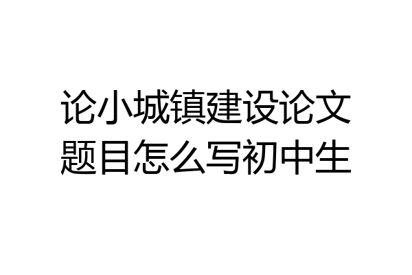 论小城镇建设论文题目怎么写初中生