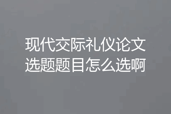 现代交际礼仪论文选题题目怎么选啊