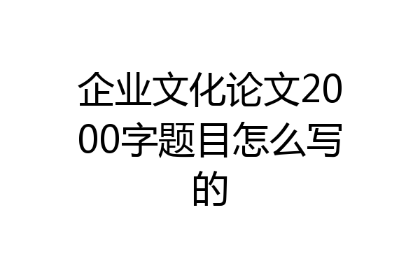 企业文化论文2000字题目怎么写的