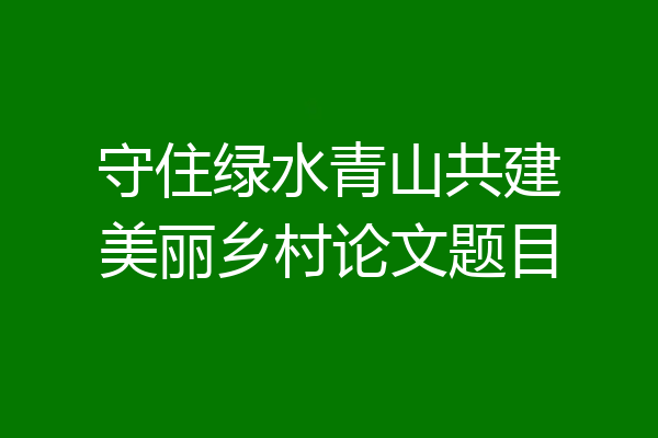 守住绿水青山共建美丽乡村论文题目