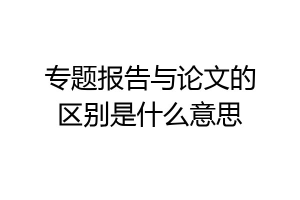 专题报告与论文的区别是什么意思
