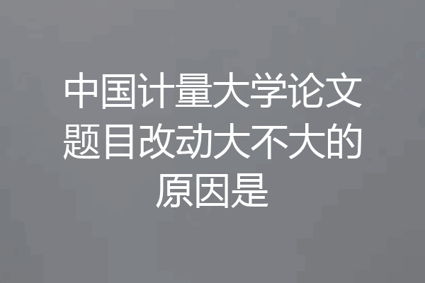 中国计量大学论文题目改动大不大的原因是