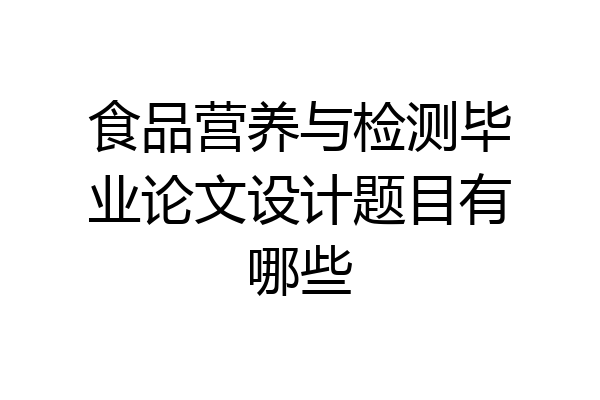 食品营养与检测毕业论文设计题目有哪些