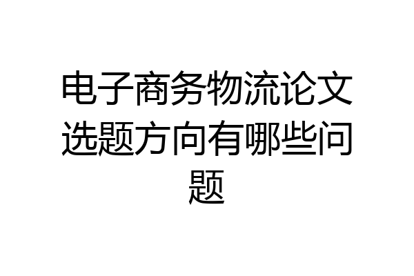 电子商务物流论文选题方向有哪些问题
