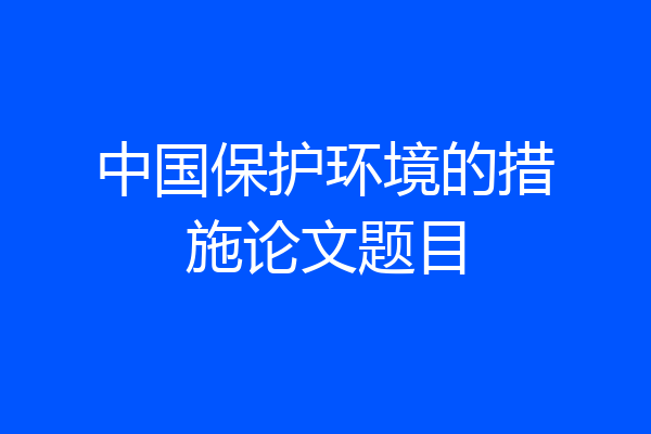 中国保护环境的措施论文题目