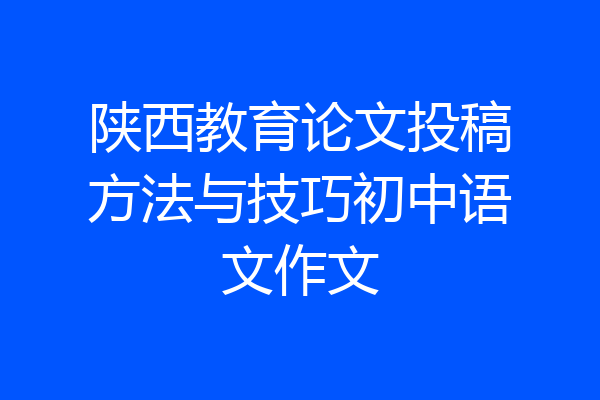 陕西教育论文投稿方法与技巧初中语文作文