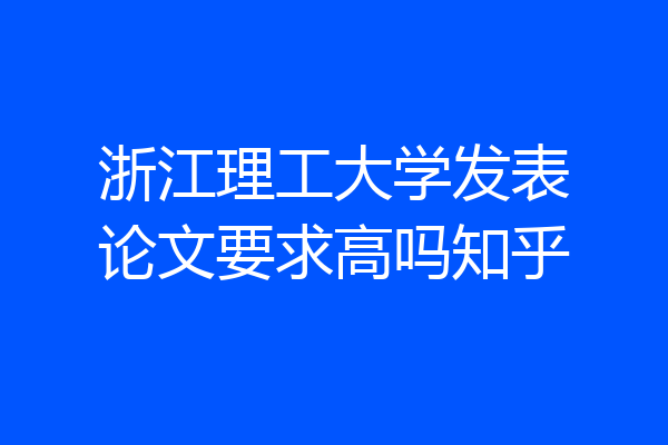 浙江理工大学发表论文要求高吗知乎