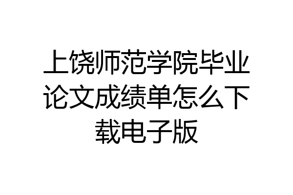 上饶师范学院毕业论文成绩单怎么下载电子版