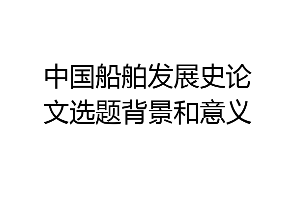 中国船舶发展史论文选题背景和意义