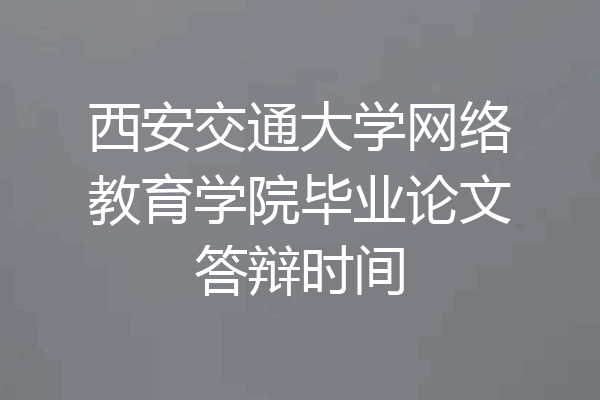 西安交通大学网络教育学院毕业论文答辩时间