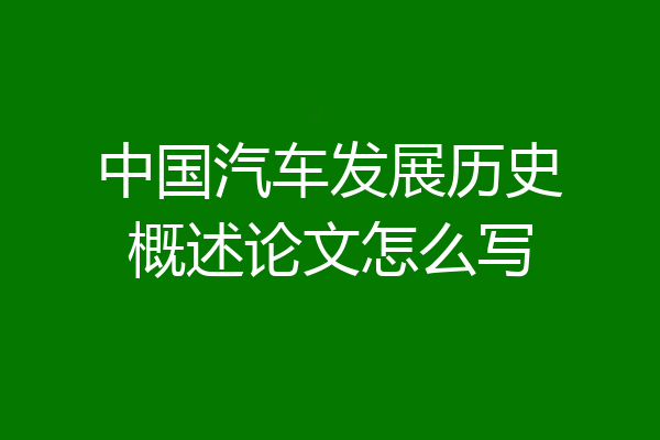 中国汽车发展历史概述论文怎么写