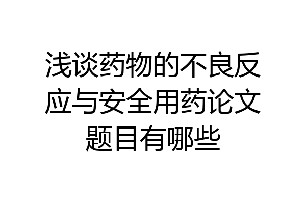 浅谈药物的不良反应与安全用药论文题目有哪些