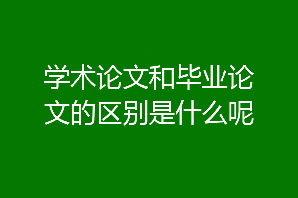 学术论文和毕业论文的区别是什么呢