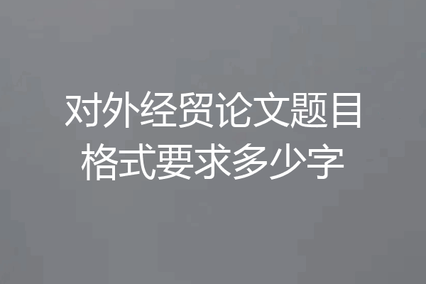 对外经贸论文题目格式要求多少字