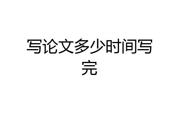 写论文多少时间写完