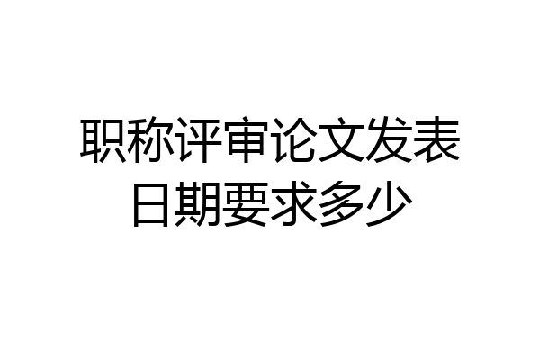 职称评审论文发表日期要求多少