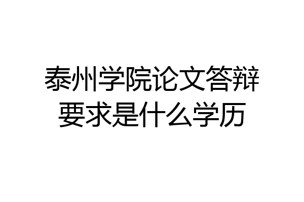 泰州学院论文答辩要求是什么学历