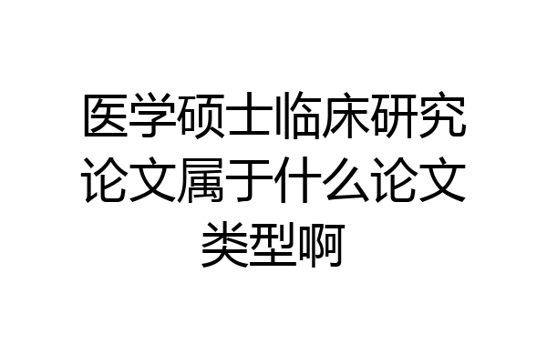 医学硕士临床研究论文属于什么论文类型啊