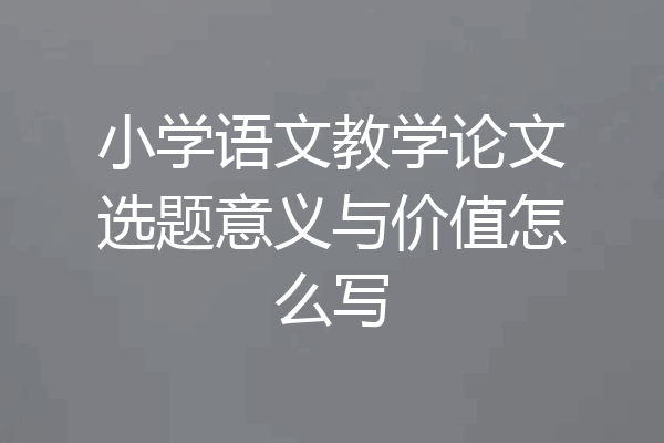 小学语文教学论文选题意义与价值怎么写