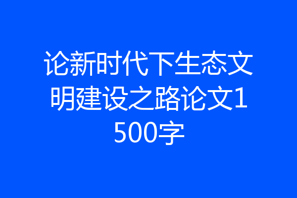 论新时代下生态文明建设之路论文1500字