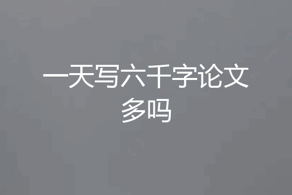 一天写六千字论文多吗