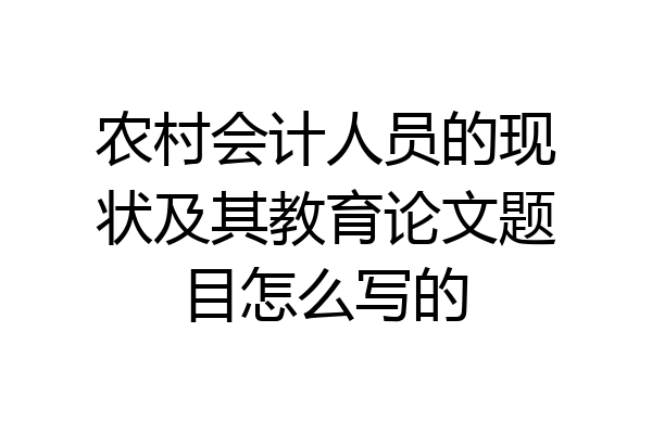 农村会计人员的现状及其教育论文题目怎么写的