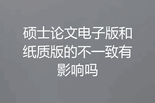硕士论文电子版和纸质版的不一致有影响吗
