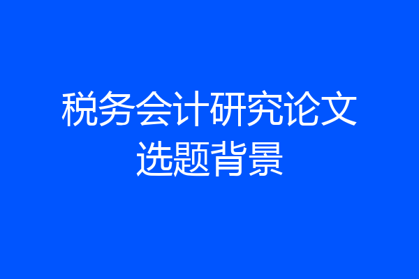 税务会计研究论文选题背景