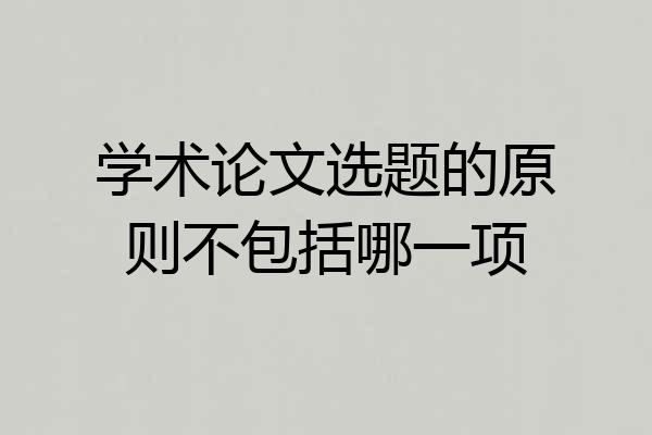 学术论文选题的原则不包括哪一项