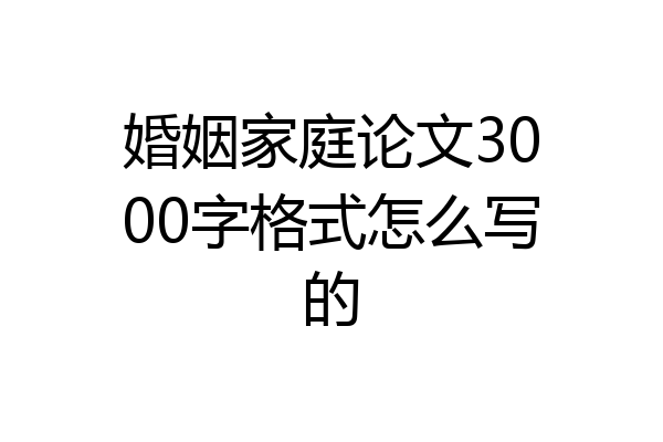婚姻家庭论文3000字格式怎么写的
