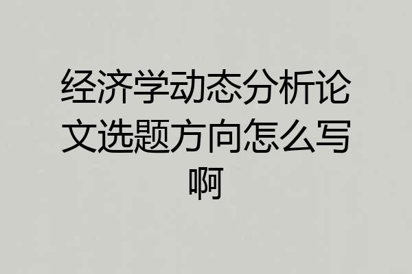 经济学动态分析论文选题方向怎么写啊
