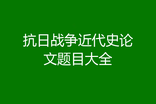 抗日战争近代史论文题目大全