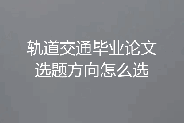 轨道交通毕业论文选题方向怎么选